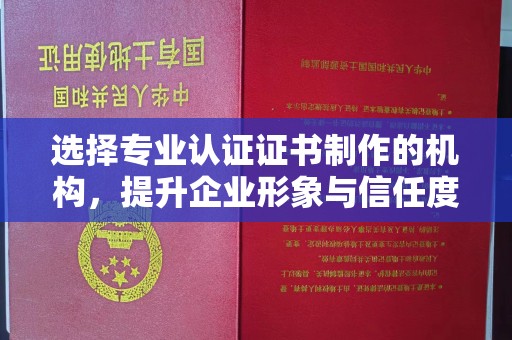 平原选择专业认证证书制作的机构，提升企业形象与信任度