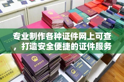 平原专业制作各种证件网上可查，打造安全便捷的证件服务