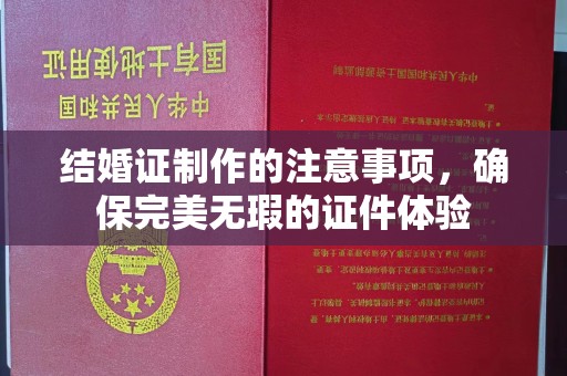 平原结婚证制作的注意事项，确保完美无瑕的证件体验