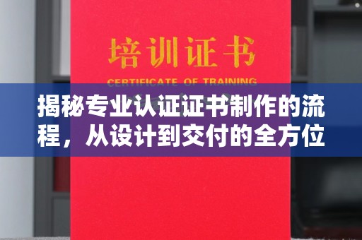 平原揭秘专业认证证书制作的流程，从设计到交付的全方位指南