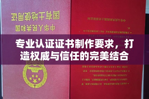 平原专业认证证书制作要求，打造权威与信任的完美结合
