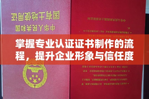 平原掌握专业认证证书制作的流程，提升企业形象与信任度