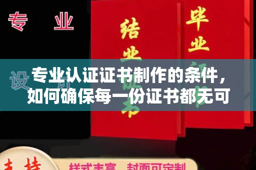 平原专业认证证书制作的条件，如何确保每一份证书都无可挑剔？