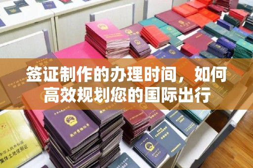 平原签证制作的办理时间，如何高效规划您的国际出行