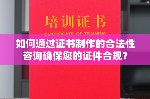平原如何通过证书制作的合法性咨询确保您的证件合规？