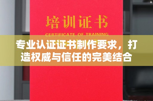 平原专业认证证书制作要求，打造权威与信任的完美结合