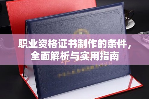平原职业资格证书制作的条件，全面解析与实用指南