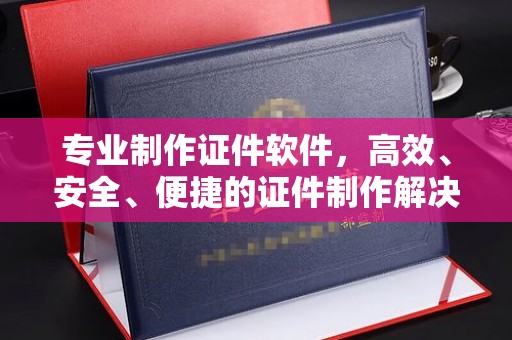 平原专业制作证件软件，高效、安全、便捷的证件制作解决方案