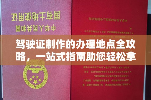 平原驾驶证制作的办理地点全攻略，一站式指南助您轻松拿证
