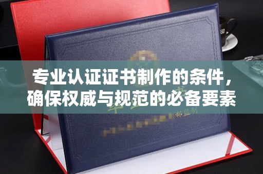 平原专业认证证书制作的条件，确保权威与规范的必备要素