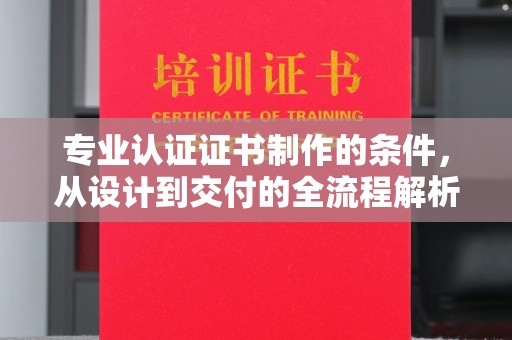平原专业认证证书制作的条件，从设计到交付的全流程解析